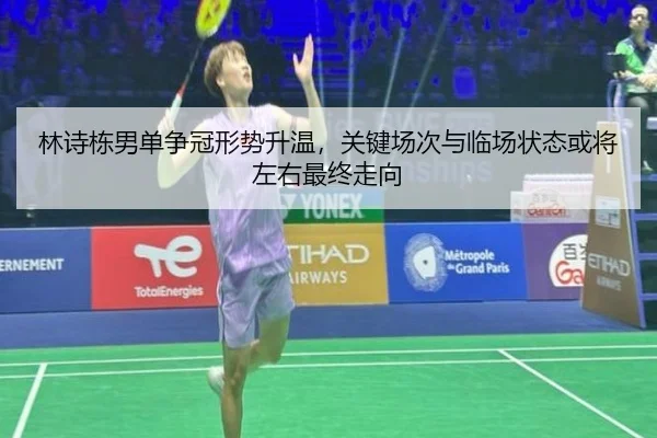 林诗栋男单争冠形势升温，关键场次与临场状态或将左右最终走向
