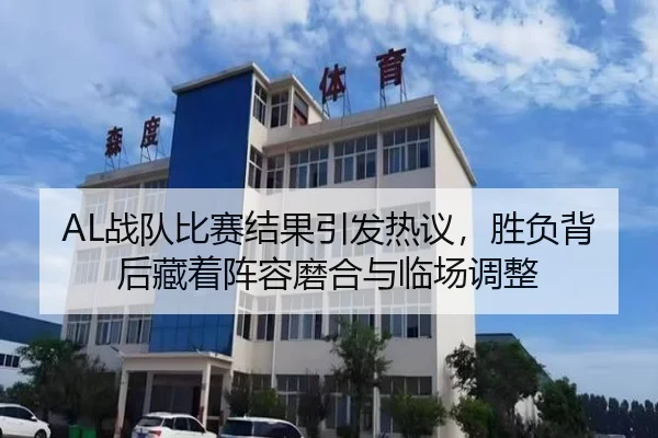 AL战队比赛结果引发热议，胜负背后藏着阵容磨合与临场调整