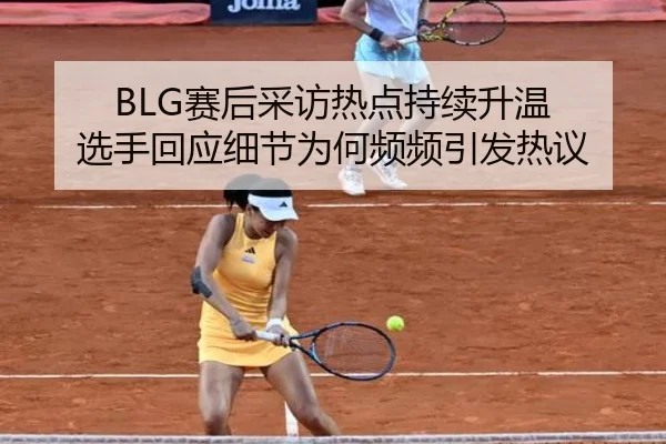 BLG赛后采访热点持续升温 选手回应细节为何频频引发热议